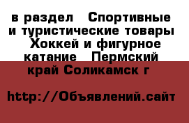  в раздел : Спортивные и туристические товары » Хоккей и фигурное катание . Пермский край,Соликамск г.